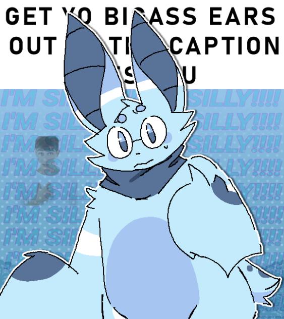 GET YO BIGASS EARS OUT OF THE CAPTION