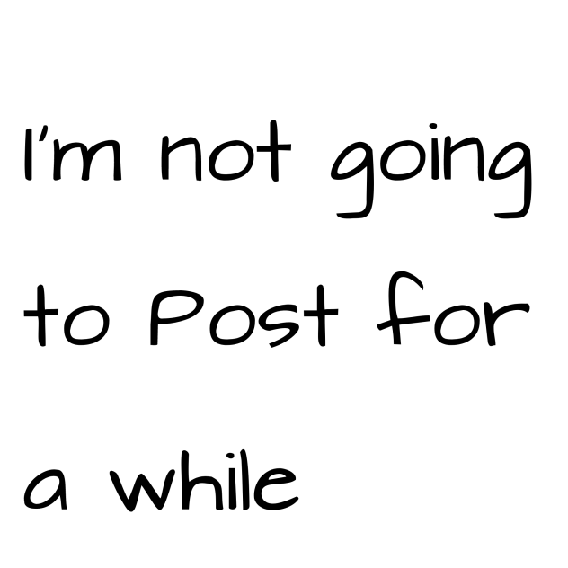 I'm Not going to Post for a while-