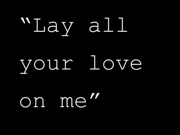 Lay all your love on me~