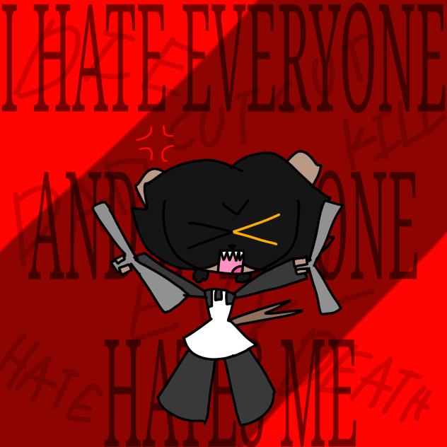 I HATE EVERYONE AND THEY HATE ME