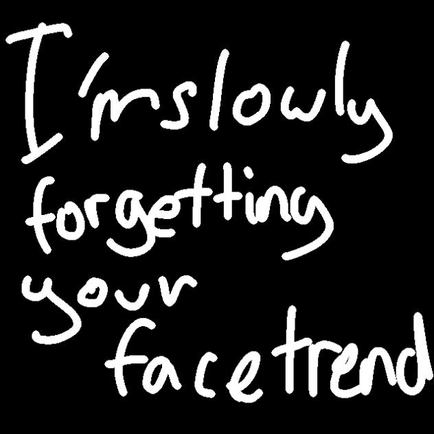 I’m slowly forgetting your face 😨