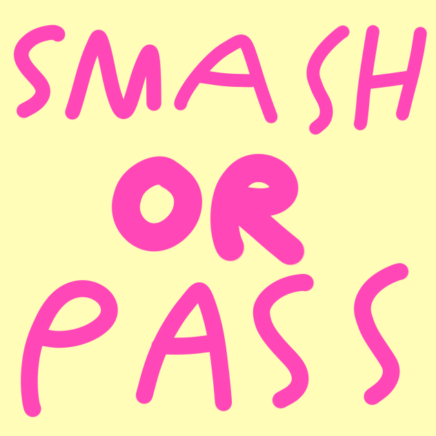 SMASH OR PASS BC EH, WHY NOT-