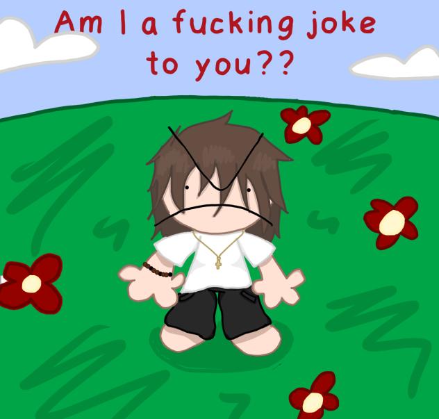 Am I a f ing joke to you