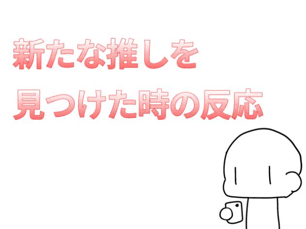 新たな推しを見つけた時の反応