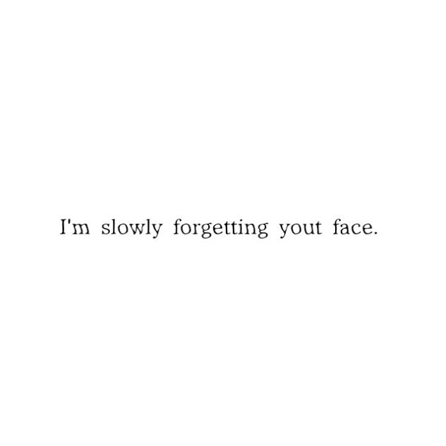Im slowly forgetting your face.