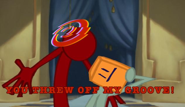 YOU THREW OFF MY GROOVE!!