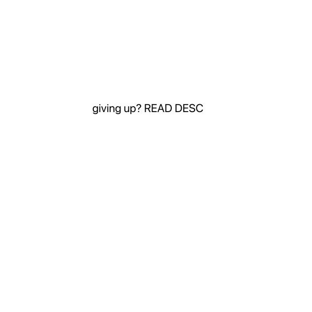 am i giving up..READ THE DESC!