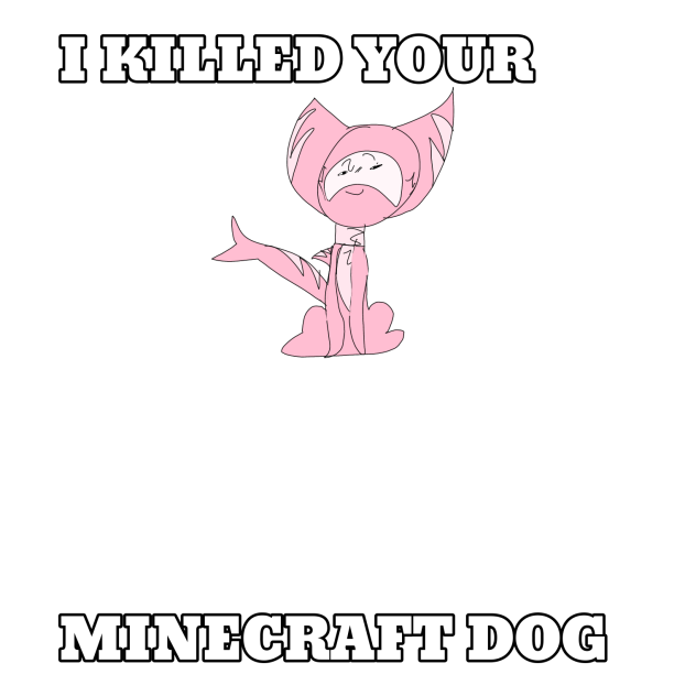 I KILLED YOUR  MINECRAFT DOG