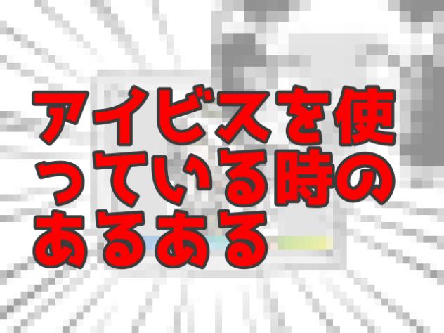 アイビスを使っている時のあるある