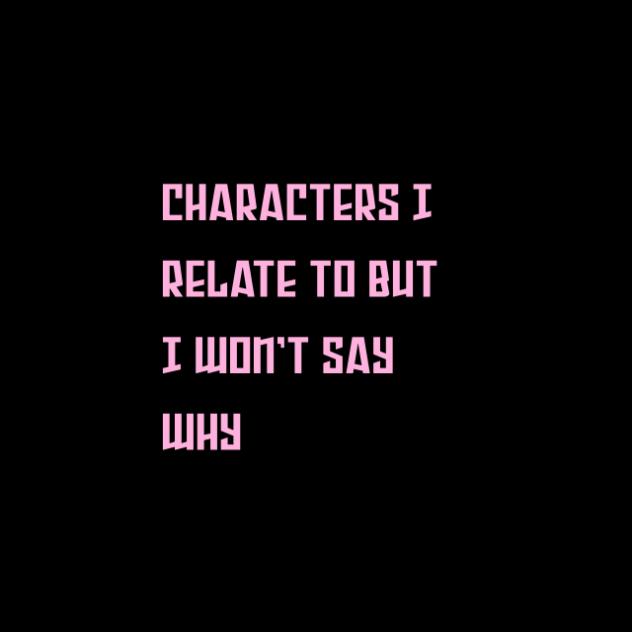 Characters I relate to but I won’t say