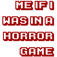 Me if I was in a horror game