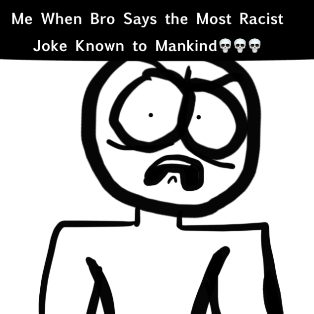 (Me When Bro Says the Most Racist joke)