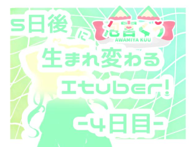 ５日後に生まれ変わるItuber！？–４日目–