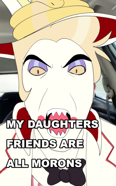 MY DAUGHTERS FRIENDS ARE ALL MORONS