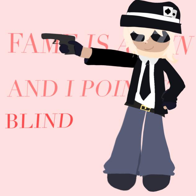Fame iz a gun and i point it Blind!!!