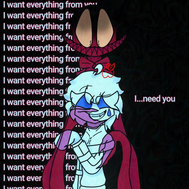 I...NEED YOU  I WANT EVERYTHING FROM YOU