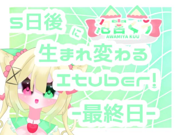 ５日後に生まれ変わるItuber！？–最終日–
