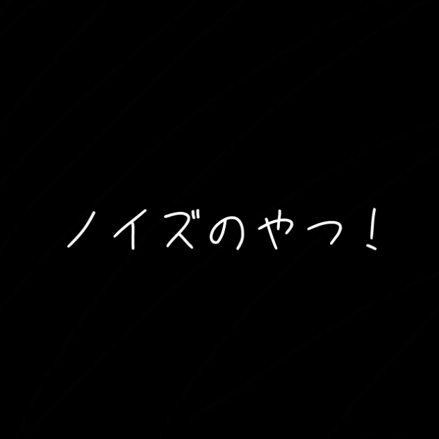 ノイズのやつ！