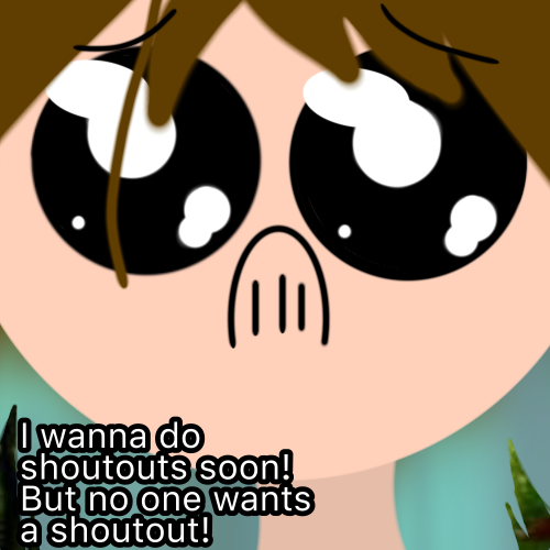 I wanna do shoutouts soon! ಥ‿ಥ