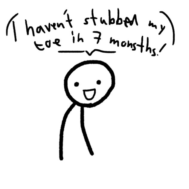 I havent stubbed my toe in 7 months!