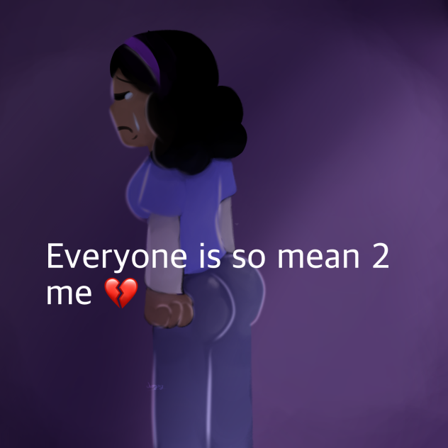 Everyone is so mean 2 me