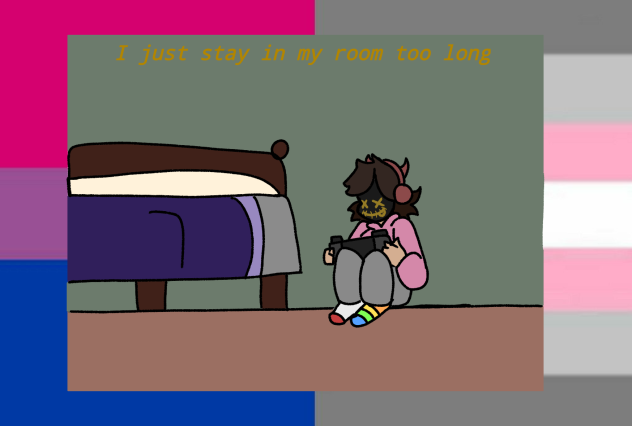 I just stay in my room too long