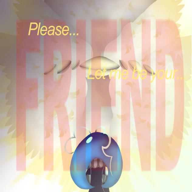 'Please... Let me be your... Friend...'