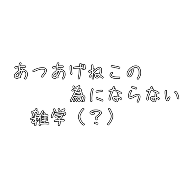 あつあげねこの為にならない雑学