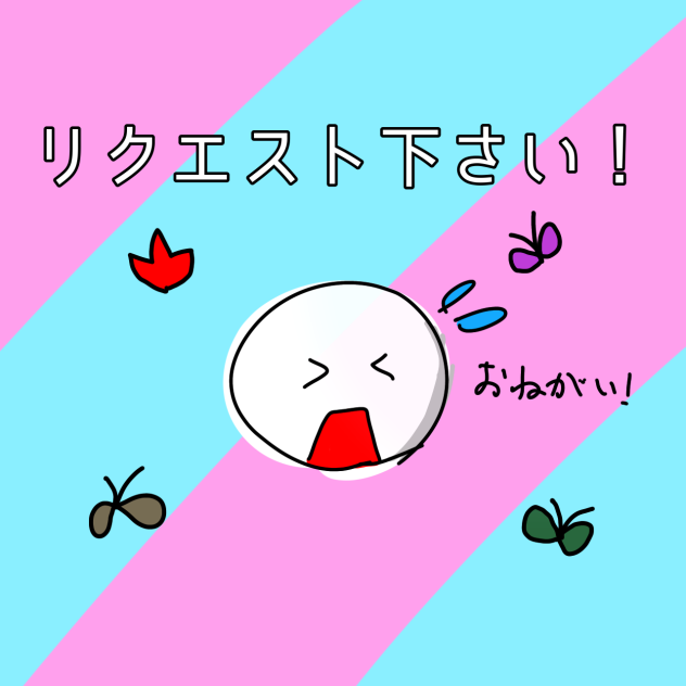 できたらでいいです！リクエスト下さい！！