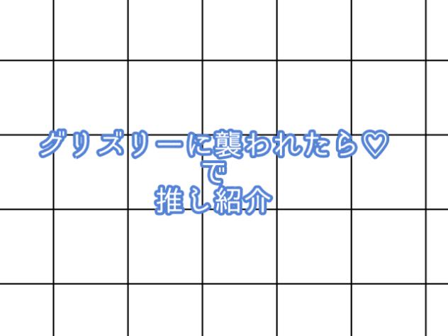 グリズリーに襲われたら♡で推し紹介