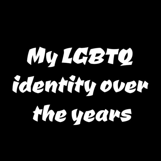 My LGBTQ identity over the years