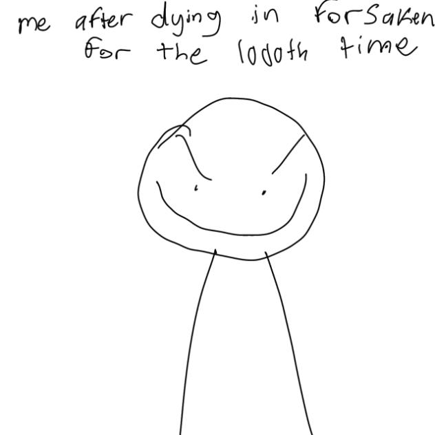 Me after dying in forsaken for 100th tim